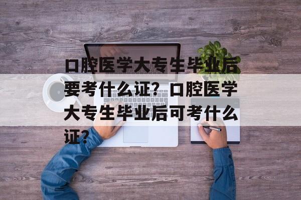 口腔医学大专生毕业后要考什么证?口腔医学大专生毕业后可考什么证? 口腔医学大专生毕业后要考什么证?口腔医学大专生毕业后可考什么证?
