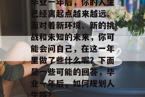 毕业一年后,你的人生已经离起点越来越远。面对着新环境、新的挑战和未知的未来,你可能会问自己,在这一年里做了些什么呢?下面是一些可能的回答,毕业一年后,如何规划人生路? 毕业一年后,你的人生已经离起点越来越远。面对着新环境、新的挑战和未知的未来,你可能会问自己,在这一年里做了些什么呢?下面是一些可能的回答,毕业一年后,如何规划人生路?