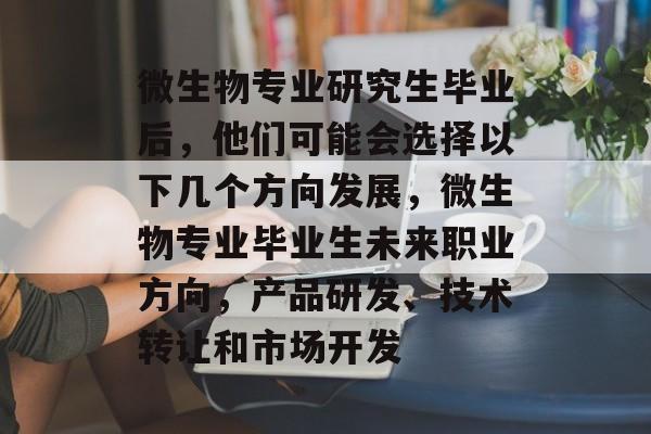 微生物专业研究生毕业后，他们可能会选择以下几个方向发展，微生物专业毕业生未来职业方向，产品研发、技术转让和市场开发