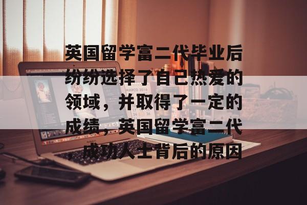 英国留学富二代毕业后纷纷选择了自己热爱的领域，并取得了一定的成绩，英国留学富二代，成功人士背后的原因