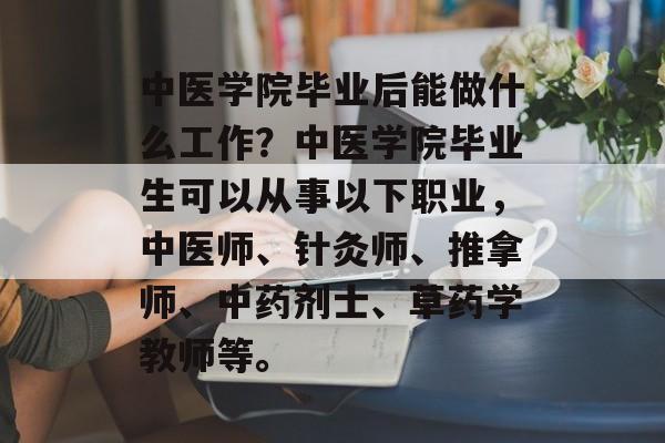 中医学院毕业后能做什么工作?中医学院毕业生可以从事以下职业,中医师、针灸师、推拿师、中药剂士、草药学教师等。 中医学院毕业后能做什么工作?中医学院毕业生可以从事以下职业,中医师、针灸师、推拿师、中药剂士、草药学教师等。