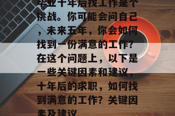 毕业十年后找工作是个挑战。你可能会问自己,未来五年,你会如何找到一份满意的工作?在这个问题上,以下是一些关键因素和建议,十年后的求职,如何找到满意的工作?关键因素及建议 毕业十年后找工作是个挑战。你可能会问自己,未来五年,你会如何找到一份满意的工作?在这个问题上,以下是一些关键因素和建议,十年后的求职,如何找到满意的工作?关键因素及建议