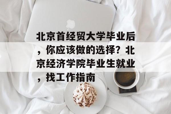 北京首经贸大学毕业后,你应该做的选择?北京经济学院毕业生就业,找工作指南 北京首经贸大学毕业后,你应该做的选择?北京经济学院毕业生就业,找工作指南