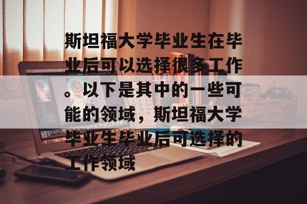 斯坦福大学毕业生在毕业后可以选择很多工作。以下是其中的一些可能的领域，斯坦福大学毕业生毕业后可选择的工作领域
