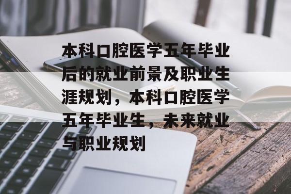 本科口腔医学五年毕业后的就业前景及职业生涯规划，本科口腔医学五年毕业生，未来就业与职业规划