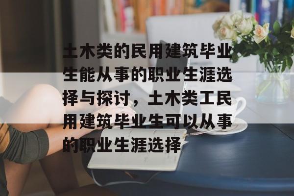 土木类的民用建筑毕业生能从事的职业生涯选择与探讨，土木类工民用建筑毕业生可以从事的职业生涯选择