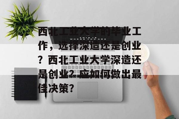 西北工业大学的毕业工作，选择深造还是创业？西北工业大学深造还是创业？应如何做出最佳决策？