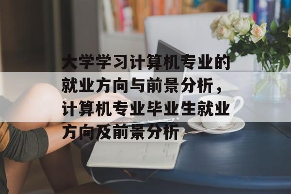 大学学习计算机专业的就业方向与前景分析，计算机专业毕业生就业方向及前景分析