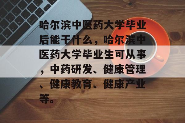 哈尔滨中医药大学毕业后能干什么,哈尔滨中医药大学毕业生可从事,中药研发、健康管理、健康教育、健康产业等。 哈尔滨中医药大学毕业后能干什么,哈尔滨中医药大学毕业生可从事,中药研发、健康管理、健康教育、健康产业等。