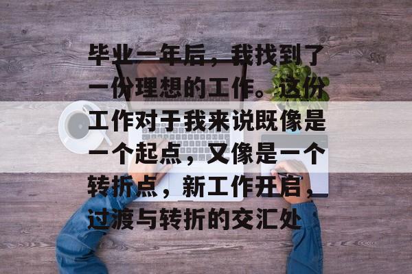 毕业一年后，我找到了一份理想的工作。这份工作对于我来说既像是一个起点，又像是一个转折点，新工作开启，过渡与转折的交汇处