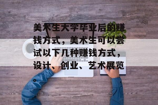 美术生大学毕业后的赚钱方式，美术生可以尝试以下几种赚钱方式，设计、创业、艺术展览。