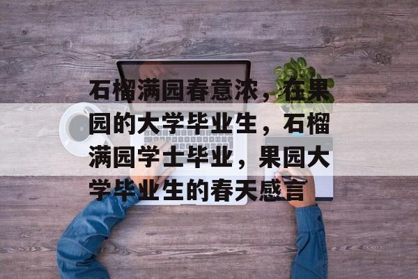 石榴满园春意浓，在果园的大学毕业生，石榴满园学士毕业，果园大学毕业生的春天感言