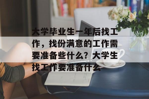 大学毕业生一年后找工作，找份满意的工作需要准备些什么？大学生找工作要准备什么