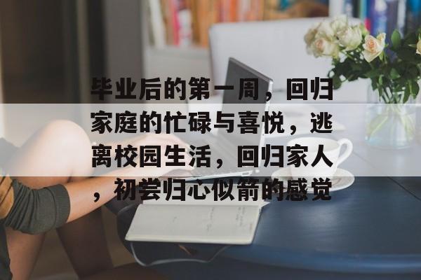 毕业后的第一周，回归家庭的忙碌与喜悦，逃离校园生活，回归家人，初尝归心似箭的感觉
