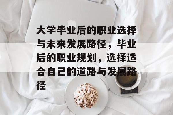大学毕业后的职业选择与未来发展路径,毕业后的职业规划,选择适合自己的道路与发展路径 大学毕业后的职业选择与未来发展路径,毕业后的职业规划,选择适合自己的道路与发展路径