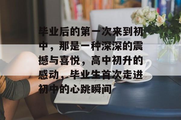 毕业后的第一次来到初中，那是一种深深的震撼与喜悦，高中初升的感动，毕业生首次走进初中的心跳瞬间