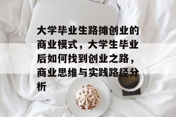 大学毕业生路摊创业的商业模式,大学生毕业后如何找到创业之路,商业思维与实践路径分析 大学毕业生路摊创业的商业模式,大学生毕业后如何找到创业之路,商业思维与实践路径分析