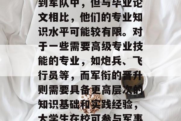 从专业角度来看,校大学生虽然也有机会参与到军队中,但与毕业论文相比,他们的专业知识水平可能较有限。对于一些需要高级专业技能的专业,如炮兵、飞行员等,而军衔的晋升则需要具备更高层次的知识基础和实践经验,大学生在校可参与军事训练,专业资格与军衔晋升差距显大 从专业角度来看,校大学生虽然也有机会参与到军队中,但与毕业论文相比,他们的专业知识水平可能较有限。对于一些需要高级专业技能的专业,如炮兵、飞行员等,而军衔的晋升则需要具备更高层次的知识基础和实践经验,大学生在校可参与军事训练,专业资格与军衔晋升差距显大