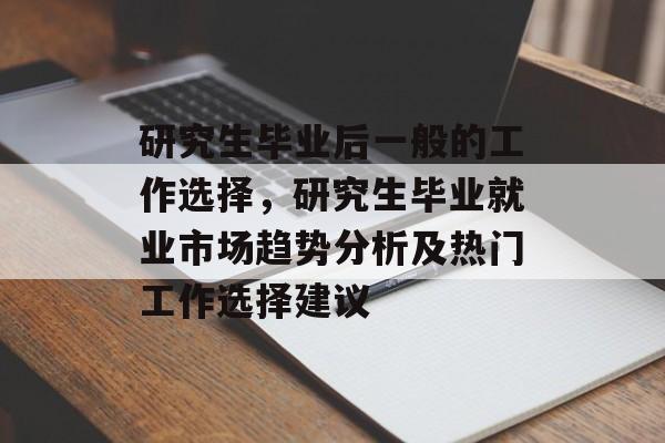 研究生毕业后一般的工作选择，研究生毕业就业市场趋势分析及热门工作选择建议