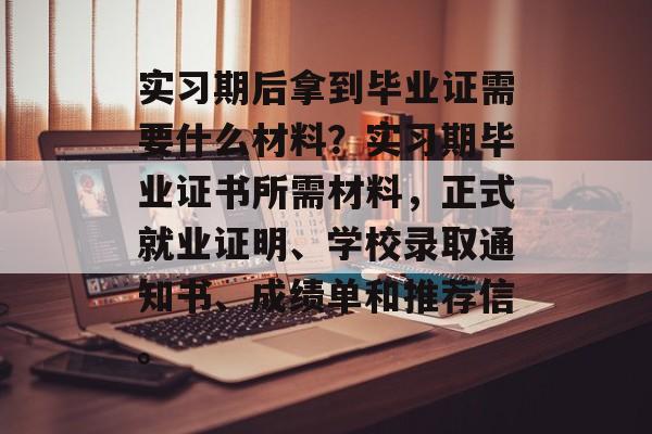 实习期后拿到毕业证需要什么材料?实习期毕业证书所需材料,正式就业证明、学校录取通知书、成绩单和推荐信。 实习期后拿到毕业证需要什么材料?实习期毕业证书所需材料,正式就业证明、学校录取通知书、成绩单和推荐信。