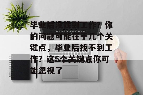 毕业后没找到工作？你的问题可能在于几个关键点，毕业后找不到工作？这5个关键点你可能忽视了