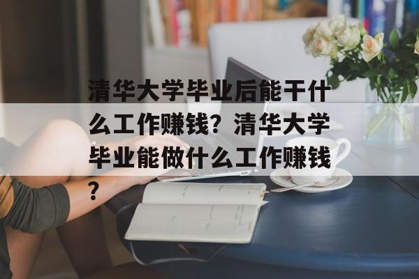 清华大学毕业后能干什么工作赚钱?清华大学毕业能做什么工作赚钱? 清华大学毕业后能干什么工作赚钱?清华大学毕业能做什么工作赚钱?