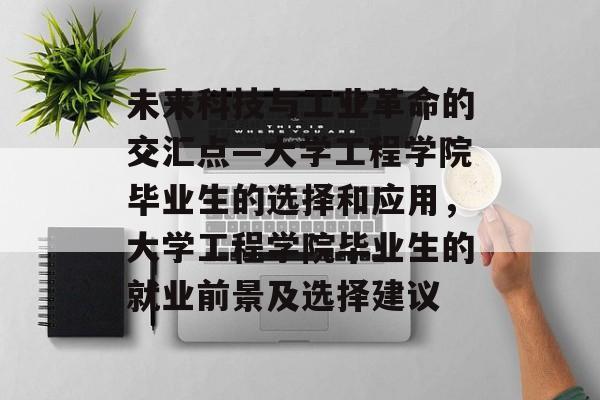 未来科技与工业革命的交汇点—大学工程学院毕业生的选择和应用，大学工程学院毕业生的就业前景及选择建议