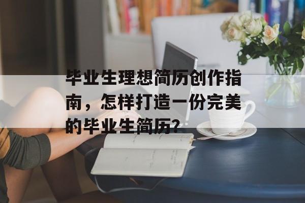 毕业生理想简历创作指南，怎样打造一份完美的毕业生简历？