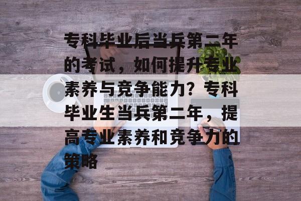 专科毕业后当兵第二年的考试，如何提升专业素养与竞争能力？专科毕业生当兵第二年，提高专业素养和竞争力的策略