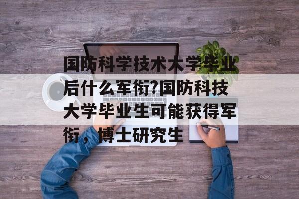 国防科学技术大学毕业后什么军衔?国防科技大学毕业生可能获得军衔，博士研究生