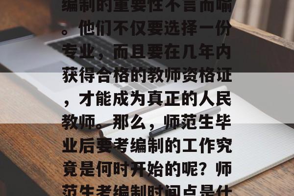在教育领域,师范生考编制的重要性不言而喻。他们不仅要选择一份专业,而且要在几年内获得合格的教师资格证,才能成为真正的人民教师。那么,师范生毕业后要考编制的工作究竟是何时开始的呢?师范生考编制时间点是什么时候? 在教育领域,师范生考编制的重要性不言而喻。他们不仅要选择一份专业,而且要在几年内获得合格的教师资格证,才能成为真正的人民教师。那么,师范生毕业后要考编制的工作究竟是何时开始的呢?师范生考编制时间点是什么时候?
