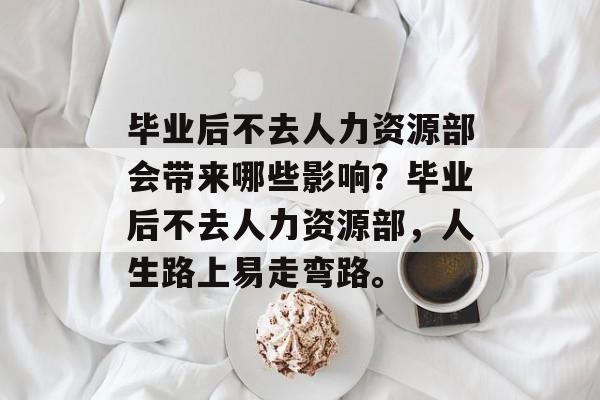 毕业后不去人力资源部会带来哪些影响？毕业后不去人力资源部，人生路上易走弯路。