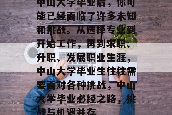 中山大学毕业后，你可能已经面临了许多未知和挑战。从选择专业到开始工作，再到求职、升职、发展职业生涯，中山大学毕业生往往需要面对各种挑战，中山大学毕业必经之路，挑战与机遇并存