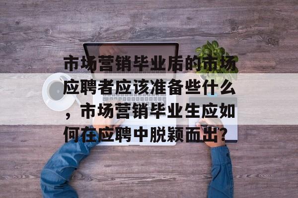 市场营销毕业后的市场应聘者应该准备些什么,市场营销毕业生应如何在应聘中脱颖而出? 市场营销毕业后的市场应聘者应该准备些什么,市场营销毕业生应如何在应聘中脱颖而出?