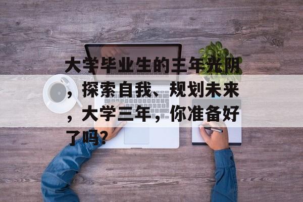 大学毕业生的三年光阴，探索自我、规划未来，大学三年，你准备好了吗？