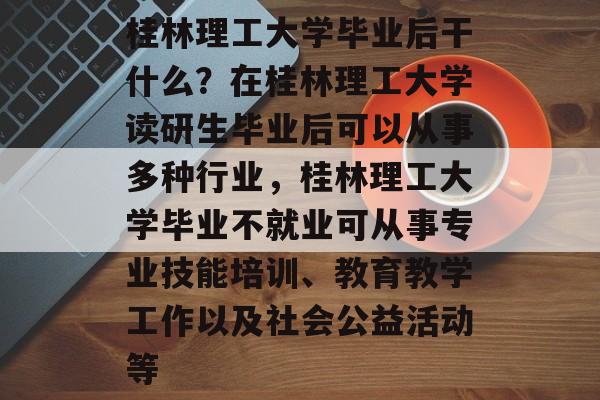 桂林理工大学毕业后干什么?在桂林理工大学读研生毕业后可以从事多种行业,桂林理工大学毕业不就业可从事专业技能培训、教育教学工作以及社会公益活动等 桂林理工大学毕业后干什么?在桂林理工大学读研生毕业后可以从事多种行业,桂林理工大学毕业不就业可从事专业技能培训、教育教学工作以及社会公益活动等
