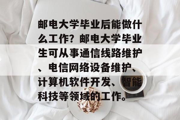 邮电大学毕业后能做什么工作？邮电大学毕业生可从事通信线路维护、电信网络设备维护、计算机软件开发、智能科技等领域的工作。