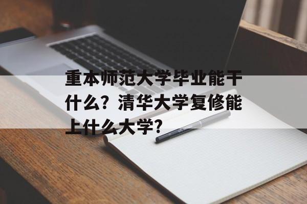重本师范大学毕业能干什么?清华大学复修能上什么大学? 重本师范大学毕业能干什么?清华大学复修能上什么大学?