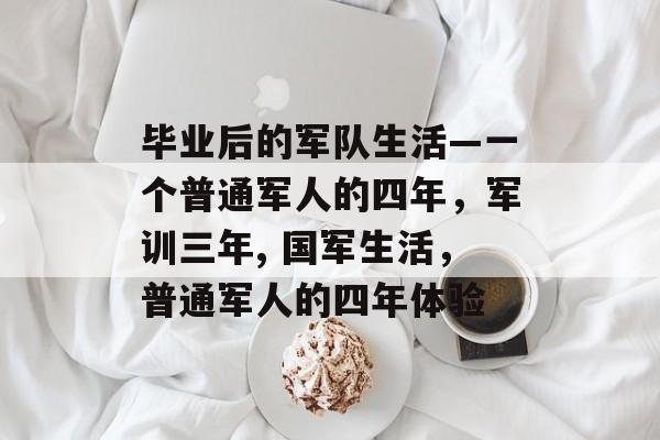 毕业后的军队生活—一个普通军人的四年,军训三年, 国军生活,普通军人的四年体验 毕业后的军队生活—一个普通军人的四年,军训三年, 国军生活,普通军人的四年体验