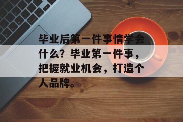 毕业后第一件事情学会什么?毕业第一件事,把握就业机会,打造个人品牌。 毕业后第一件事情学会什么?毕业第一件事,把握就业机会,打造个人品牌。