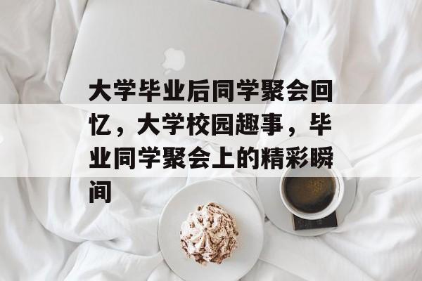 大学毕业后同学聚会回忆,大学校园趣事,毕业同学聚会上的精彩瞬间 大学毕业后同学聚会回忆,大学校园趣事,毕业同学聚会上的精彩瞬间