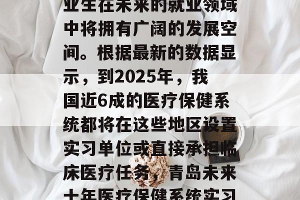 青岛五年的临床医学毕业生在未来的就业领域中将拥有广阔的发展空间。根据最新的数据显示,到2025年,我国近6成的医疗保健系统都将在这些地区设置实习单位或直接承担临床医疗任务,青岛未来十年医疗保健系统实习岗位增加超过6成 青岛五年的临床医学毕业生在未来的就业领域中将拥有广阔的发展空间。根据最新的数据显示,到2025年,我国近6成的医疗保健系统都将在这些地区设置实习单位或直接承担临床医疗任务,青岛未来十年医疗保健系统实习岗位增加超过6成
