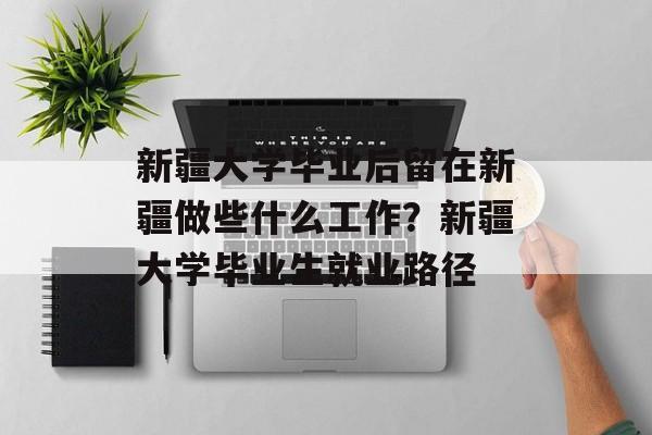 新疆大学毕业后留在新疆做些什么工作？新疆大学毕业生就业路径
