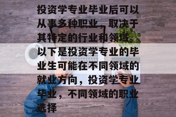 投资学专业毕业后可以从事多种职业，取决于其特定的行业和领域。以下是投资学专业的毕业生可能在不同领域的就业方向，投资学专业毕业，不同领域的职业选择
