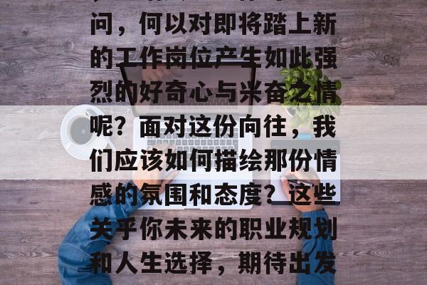 毕业出征前的一段经历,如临其境。你可能会问,何以对即将踏上新的工作岗位产生如此强烈的好奇心与兴奋之情呢?面对这份向往,我们应该如何描绘那份情感的氛围和态度?这些关乎你未来的职业规划和人生选择,期待出发,毕业生的情感与态度分析 毕业出征前的一段经历,如临其境。你可能会问,何以对即将踏上新的工作岗位产生如此强烈的好奇心与兴奋之情呢?面对这份向往,我们应该如何描绘那份情感的氛围和态度?这些关乎你未来的职业规划和人生选择,期待出发,毕业生的情感与态度分析