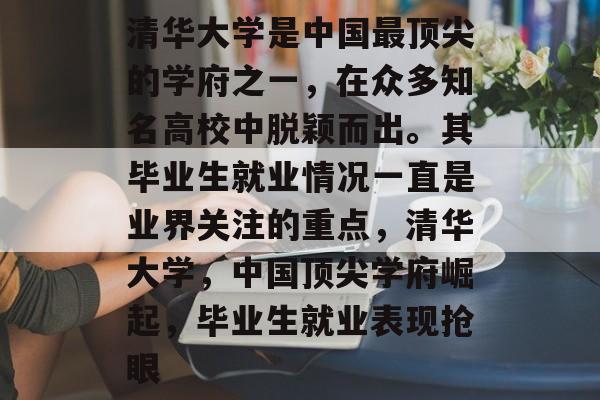 清华大学是中国最顶尖的学府之一，在众多知名高校中脱颖而出。其毕业生就业情况一直是业界关注的重点，清华大学，中国顶尖学府崛起，毕业生就业表现抢眼