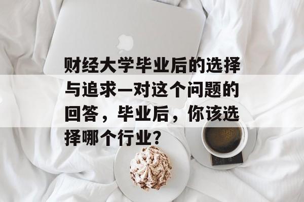 财经大学毕业后的选择与追求—对这个问题的回答，毕业后，你该选择哪个行业？