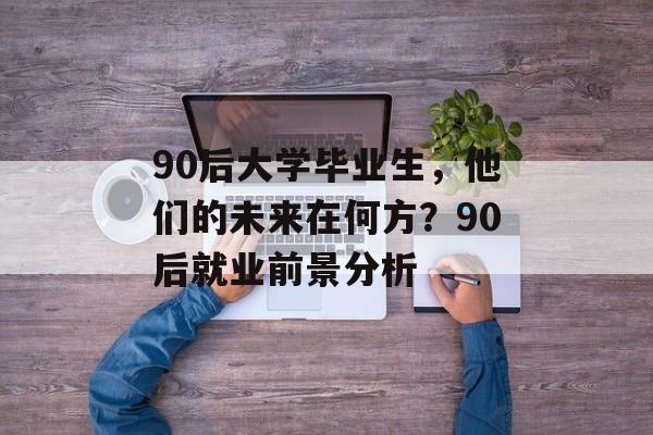 90后大学毕业生,他们的未来在何方?90后就业前景分析 90后大学毕业生,他们的未来在何方?90后就业前景分析