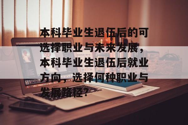 本科毕业生退伍后的可选择职业与未来发展,本科毕业生退伍后就业方向,选择何种职业与发展路径? 本科毕业生退伍后的可选择职业与未来发展,本科毕业生退伍后就业方向,选择何种职业与发展路径?