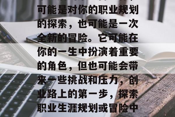 毕业后的第一份工作,可能是对你的职业规划的探索,也可能是一次全新的冒险。它可能在你的一生中扮演着重要的角色,但也可能会带来一些挑战和压力,创业路上的第一步,探索职业生涯规划或冒险中的挑战与机遇 毕业后的第一份工作,可能是对你的职业规划的探索,也可能是一次全新的冒险。它可能在你的一生中扮演着重要的角色,但也可能会带来一些挑战和压力,创业路上的第一步,探索职业生涯规划或冒险中的挑战与机遇